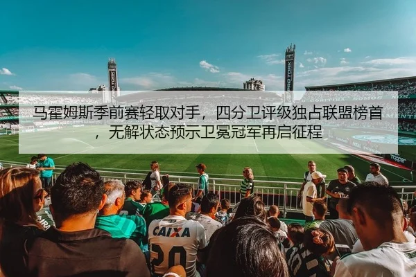 马霍姆斯季前赛轻取对手，四分卫评级独占联盟榜首，无解状态预示卫冕冠军再启征程