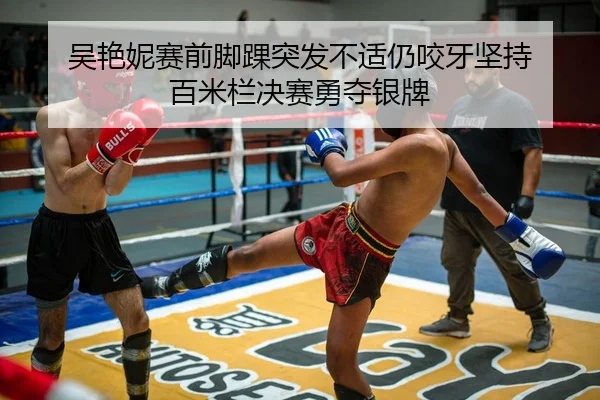 吴艳妮赛前脚踝突发不适仍咬牙坚持 百米栏决赛勇夺银牌