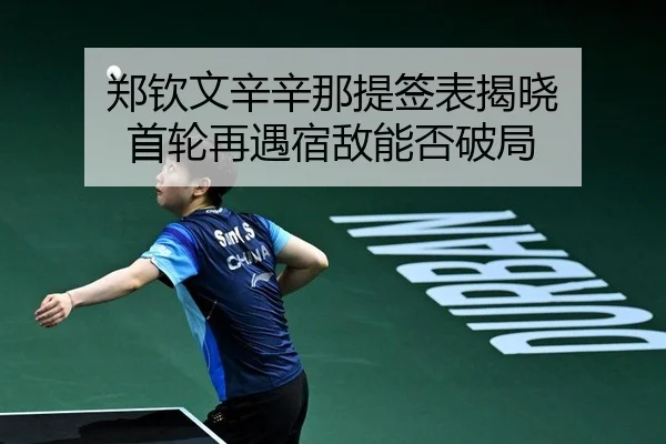郑钦文辛辛那提签表揭晓 首轮再遇宿敌能否破局
